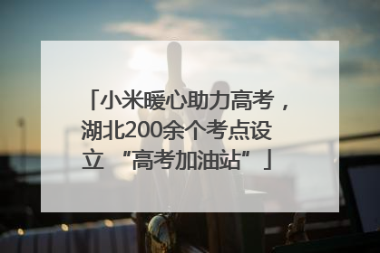 小米暖心助力高考，湖北200余个考点设立 “高考加油站”