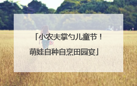 小农夫掌勺儿童节！萌娃自种自烹田园宴