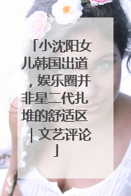 小沈阳女儿韩国出道，娱乐圈并非星二代扎堆的舒适区｜文艺评论