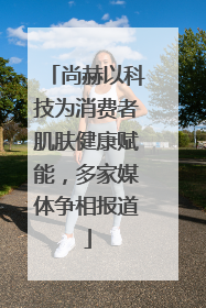 尚赫以科技为消费者肌肤健康赋能，多家媒体争相报道