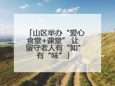山区举办“爱心食堂+课堂” 让留守老人有“知”有“味”