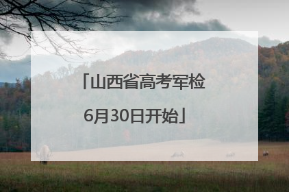 山西省高考军检6月30日开始
