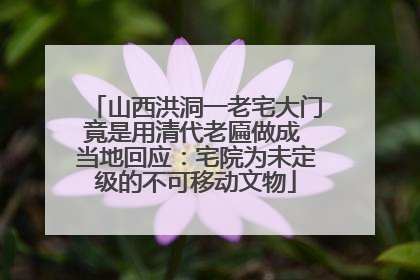 山西洪洞一老宅大门竟是用清代老匾做成 当地回应：宅院为未定级的不可移动文物