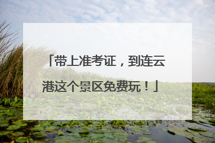 带上准考证，到连云港这个景区免费玩！