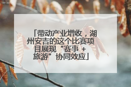 带动产业增收，湖州安吉的这个比赛项目展现“赛事 + 旅游”协同效应