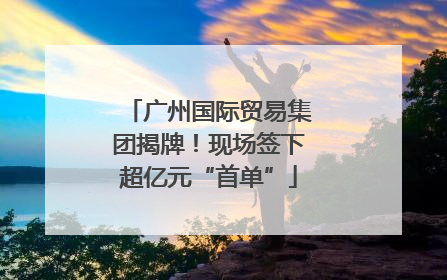 广州国际贸易集团揭牌！现场签下超亿元“首单”