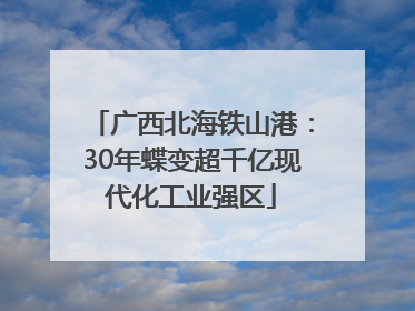 广西北海铁山港：30年蝶变超千亿现代化工业强区