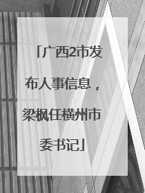 广西2市发布人事信息，梁枫任横州市委书记