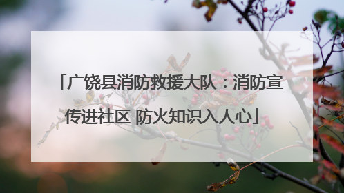 广饶县消防救援大队：消防宣传进社区 防火知识入人心