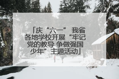 庆“六一” 我省各地学校开展“牢记党的教导 争做强国少年”主题活动