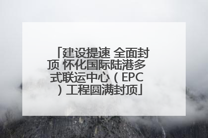 建设提速 全面封顶 怀化国际陆港多式联运中心（EPC）工程圆满封顶
