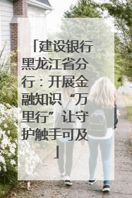 建设银行黑龙江省分行：开展金融知识“万里行”让守护触手可及