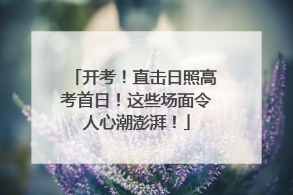 开考！直击日照高考首日！这些场面令人心潮澎湃！