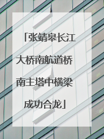 张靖皋长江大桥南航道桥南主塔中横梁成功合龙