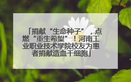 捐献“生命种子”，点燃“重生希望”！河南工业职业技术学院校友为患者捐献造血干细胞