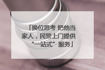 换位思考 把他当家人，民警上门提供“一站式”服务