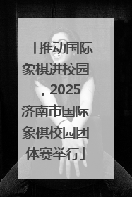 推动国际象棋进校园，2025济南市国际象棋校园团体赛举行