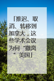 推迟、取消、转移到加拿大，这些学术会议为何“撤离”美国