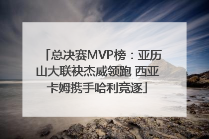 总决赛MVP榜：亚历山大联袂杰威领跑 西亚卡姆携手哈利竞逐