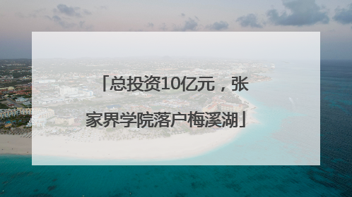 总投资10亿元，张家界学院落户梅溪湖