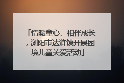 情暖童心、相伴成长，浏阳市达浒镇开展困境儿童关爱活动