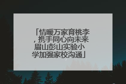 情暖万家育桃李，携手同心向未来 眉山彭山实验小学加强家校沟通
