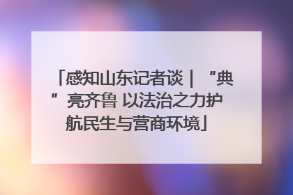 感知山东记者谈｜“典”亮齐鲁 以法治之力护航民生与营商环境