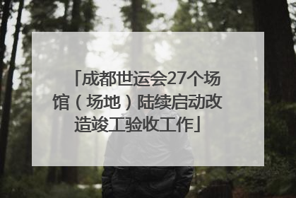 成都世运会27个场馆（场地）陆续启动改造竣工验收工作