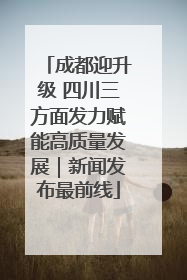 成都迎升级 四川三方面发力赋能高质量发展｜新闻发布最前线