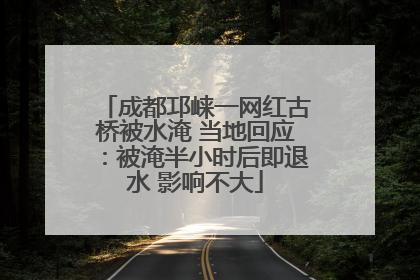 成都邛崃一网红古桥被水淹 当地回应：被淹半小时后即退水 影响不大