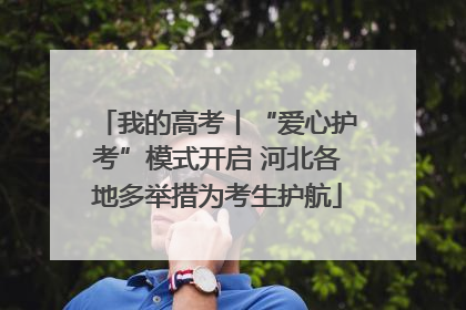 我的高考丨“爱心护考”模式开启 河北各地多举措为考生护航