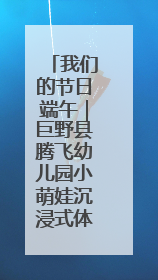 我们的节日端午｜巨野县腾飞幼儿园小萌娃沉浸式体验千年习俗