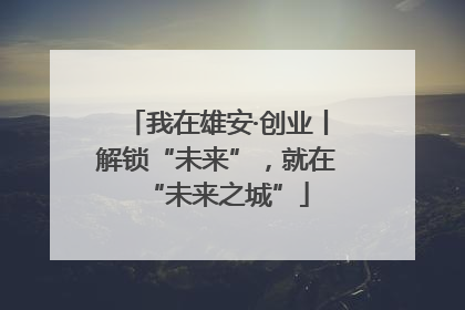 我在雄安·创业丨解锁“未来”，就在“未来之城”