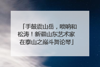 手鼓震山岳，唢呐和松涛！新疆山东艺术家在泰山之巅斗舞论琴