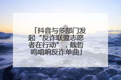 抖音与多部门发起“反诈联盟志愿者在行动”，魏哲鸣唱响反诈单曲