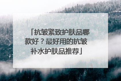抗皱紧致护肤品哪款好？最好用的抗皱补水护肤品推荐