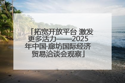 拓宽开放平台 激发更多活力——2025年中国·廊坊国际经济贸易洽谈会观察