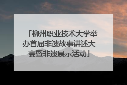 柳州职业技术大学举办首届非遗故事讲述大赛暨非遗展示活动