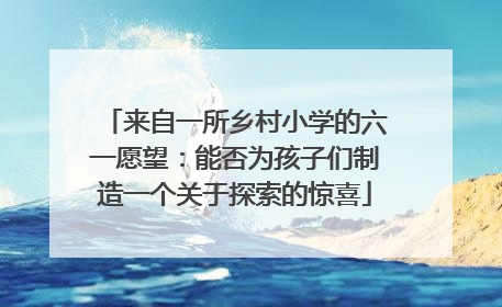 来自一所乡村小学的六一愿望：能否为孩子们制造一个关于探索的惊喜