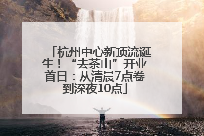 杭州中心新顶流诞生！“去茶山”开业首日：从清晨7点卷到深夜10点