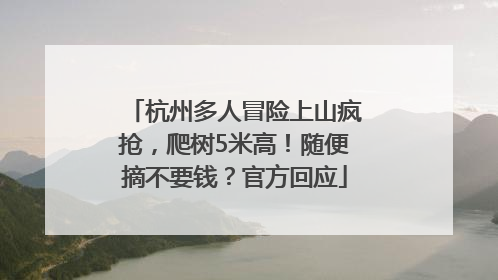 杭州多人冒险上山疯抢，爬树5米高！随便摘不要钱？官方回应