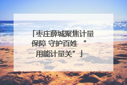枣庄薛城聚焦计量保障 守护百姓 “用能计量关”