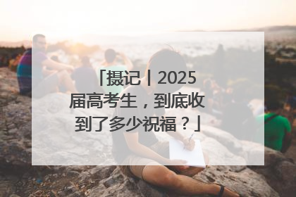 摄记丨2025届高考生，到底收到了多少祝福？