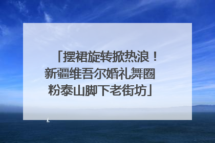 摆裙旋转掀热浪！新疆维吾尔婚礼舞圈粉泰山脚下老街坊