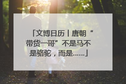 文博日历丨唐朝“带货一哥”不是马不是骆驼，而是……