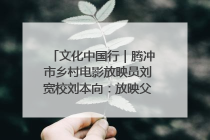 文化中国行｜腾冲市乡村电影放映员刘宽校刘本向：放映父子兵 接力光影梦