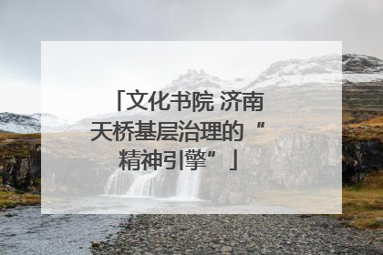 文化书院 济南天桥基层治理的“精神引擎”