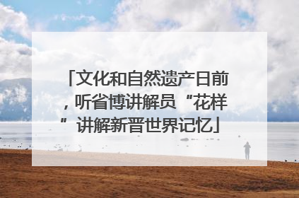 文化和自然遗产日前，听省博讲解员“花样”讲解新晋世界记忆