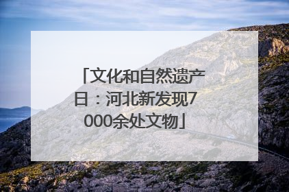 文化和自然遗产日：河北新发现7000余处文物