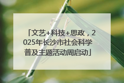 文艺+科技+思政，2025年长沙市社会科学普及主题活动周启动